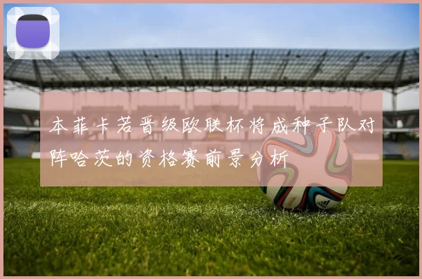 本菲卡若晋级欧联杯将成种子队对阵哈茨的资格赛前景分析