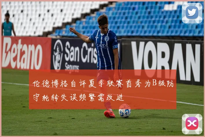 伦德博格自评夏季联赛首秀为B级防守轮转失误频繁需改进