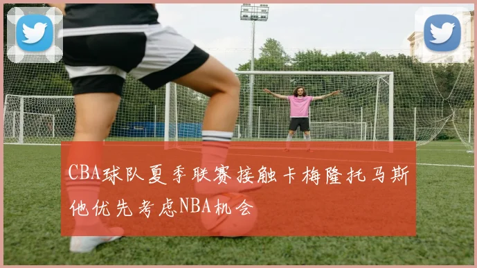 CBA球队夏季联赛接触卡梅隆托马斯他优先考虑NBA机会