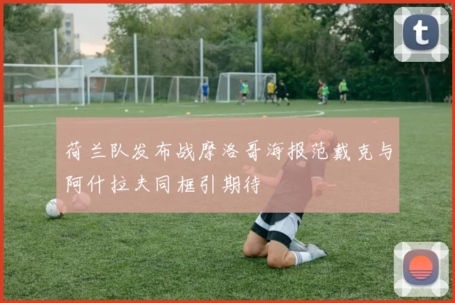 荷兰队发布战摩洛哥海报范戴克与阿什拉夫同框引期待