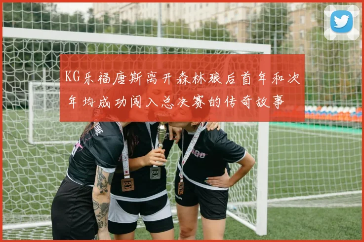 KG乐福唐斯离开森林狼后首年和次年均成功闯入总决赛的传奇故事