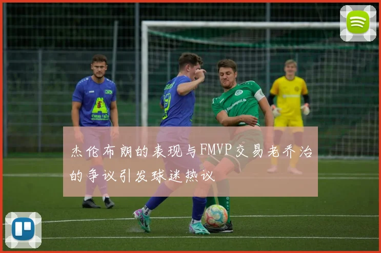 杰伦布朗的表现与FMVP交易老乔治的争议引发球迷热议