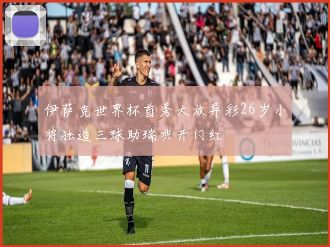 伊萨克世界杯首秀大放异彩26岁小将独造三球助瑞典开门红
