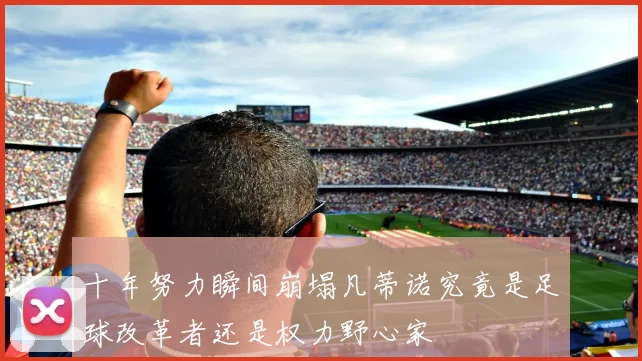 十年努力瞬间崩塌凡蒂诺究竟是足球改革者还是权力野心家