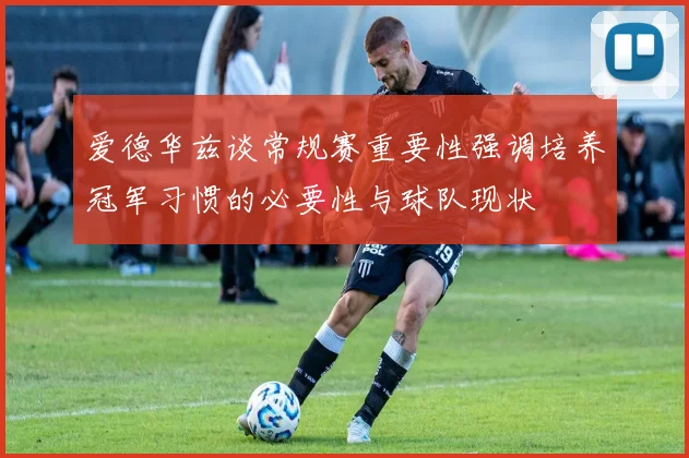 爱德华兹谈常规赛重要性强调培养冠军习惯的必要性与球队现状