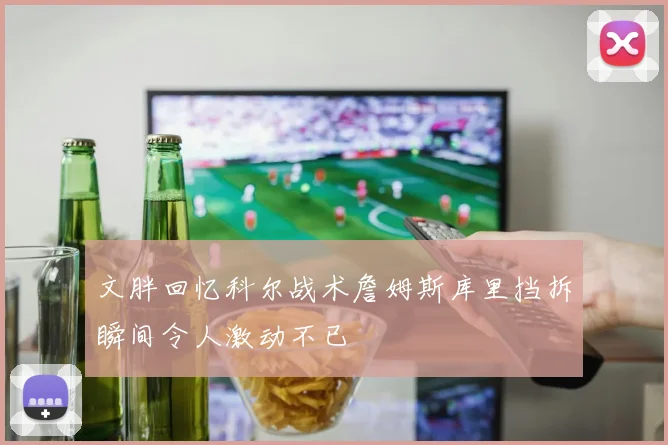 文胖回忆科尔战术詹姆斯库里挡拆瞬间令人激动不已