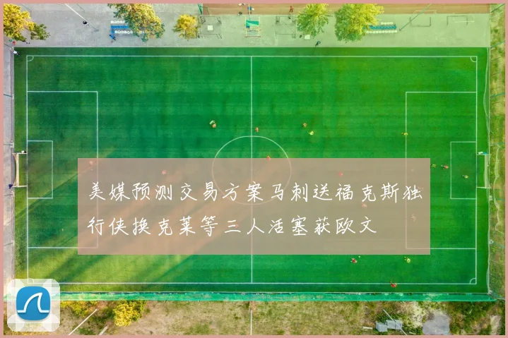 美媒预测交易方案马刺送福克斯独行侠换克莱等三人活塞获欧文