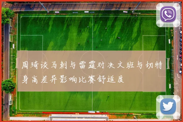 周琦谈马刺与雷霆对决文班与切特身高差异影响比赛舒适度