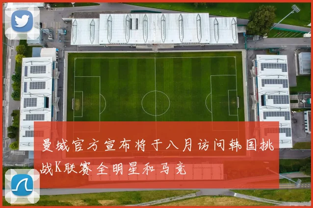 曼城官方宣布将于八月访问韩国挑战K联赛全明星和马竞