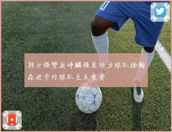 郭士强赞庞峥麟强度助力球队杨瀚森进步对球队至关重要