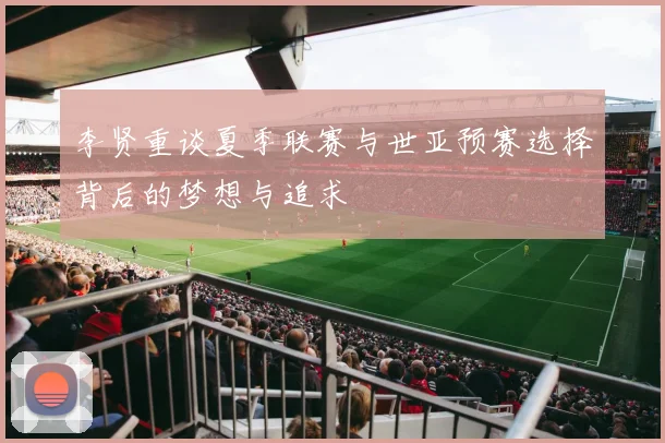 李贤重谈夏季联赛与世亚预赛选择背后的梦想与追求