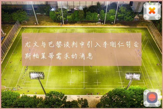 尤文与巴黎谈判中引入李刚仁符合斯帕莱蒂需求的消息