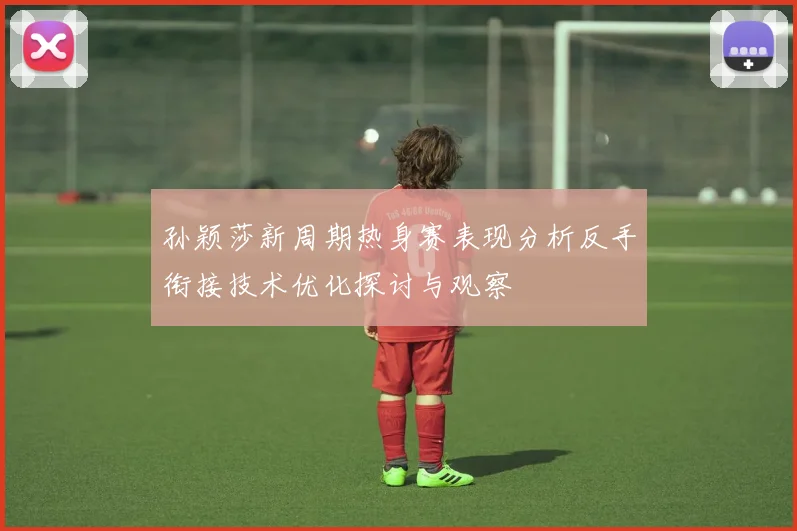 孙颖莎新周期热身赛表现分析反手衔接技术优化探讨与观察