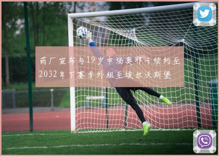 药厂宣布与19岁中场奥耶卡续约至2032年下赛季外租至埃尔沃斯堡