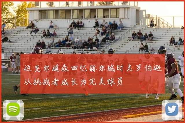 迈克尔道森回忆赫尔城时光罗伯逊从挑战者成长为完美球员