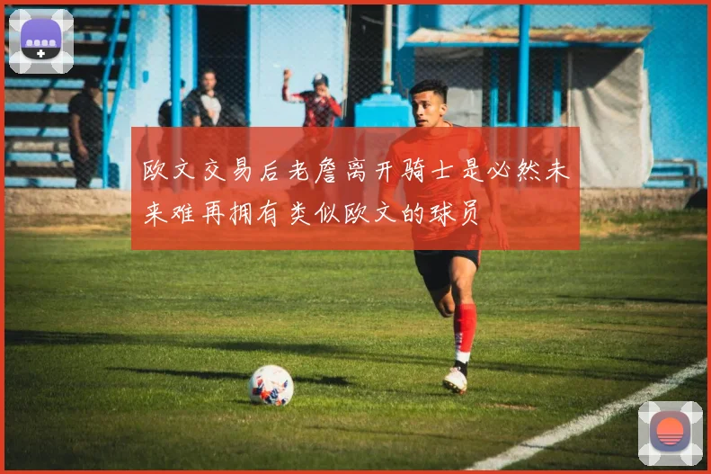 欧文交易后老詹离开骑士是必然未来难再拥有类似欧文的球员