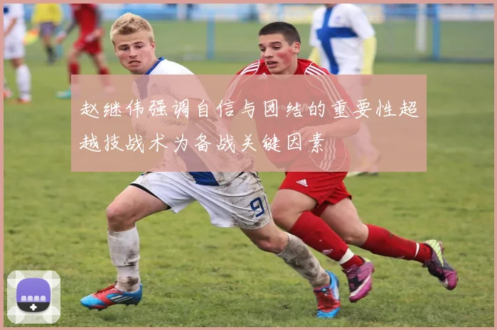 赵继伟强调自信与团结的重要性超越技战术为备战关键因素