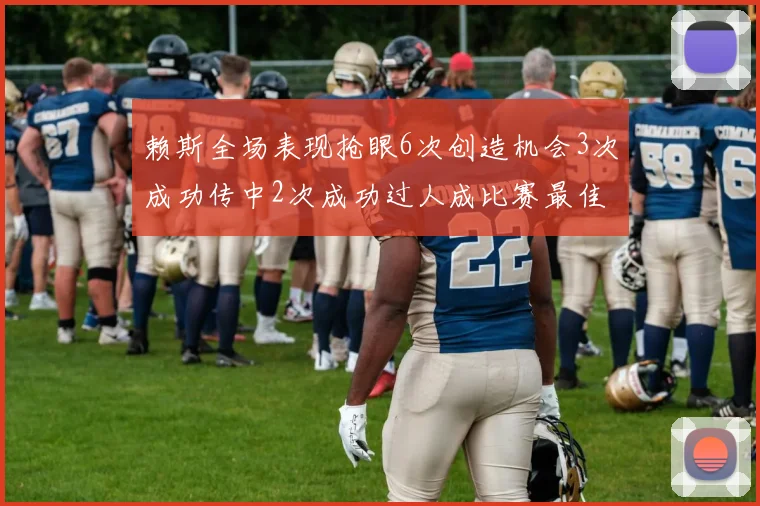 赖斯全场表现抢眼6次创造机会3次成功传中2次成功过人成比赛最佳