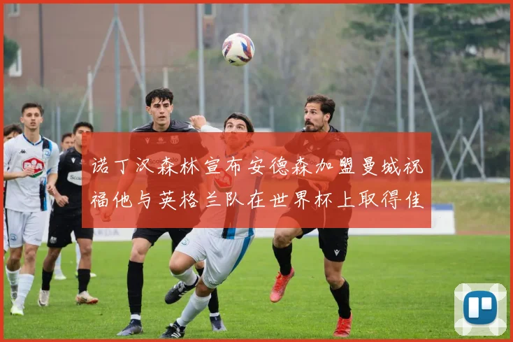 诺丁汉森林宣布安德森加盟曼城祝福他与英格兰队在世界杯上取得佳绩