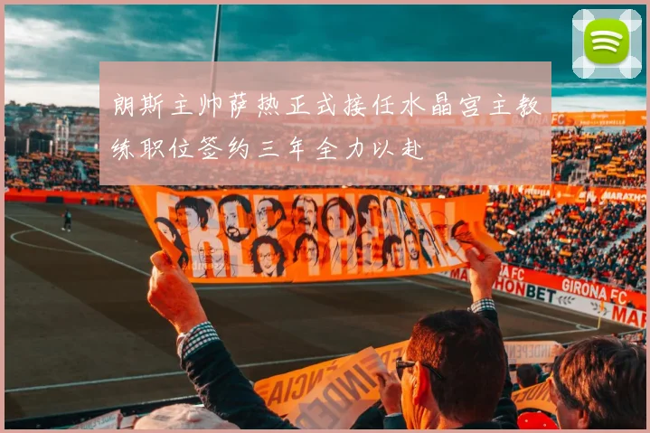 朗斯主帅萨热正式接任水晶宫主教练职位签约三年全力以赴