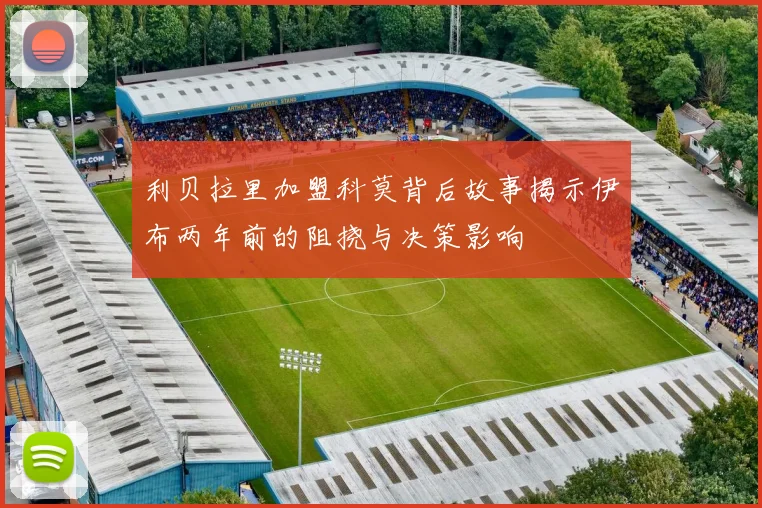 利贝拉里加盟科莫背后故事揭示伊布两年前的阻挠与决策影响