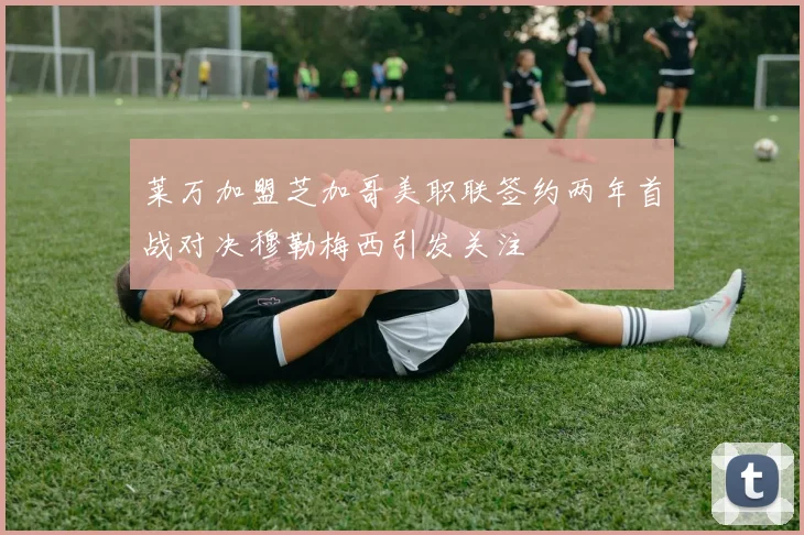 莱万加盟芝加哥美职联签约两年首战对决穆勒梅西引发关注