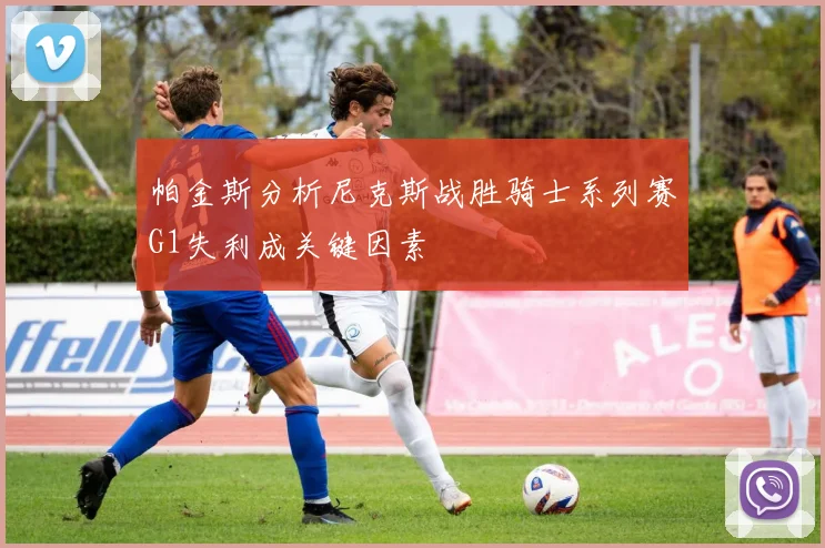 帕金斯分析尼克斯战胜骑士系列赛G1失利成关键因素
