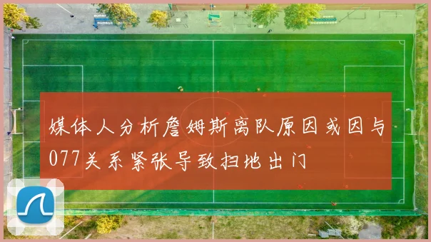 媒体人分析詹姆斯离队原因或因与077关系紧张导致扫地出门