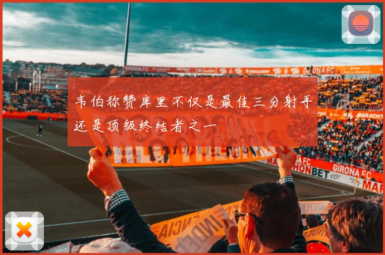 韦伯称赞库里不仅是最佳三分射手还是顶级终结者之一