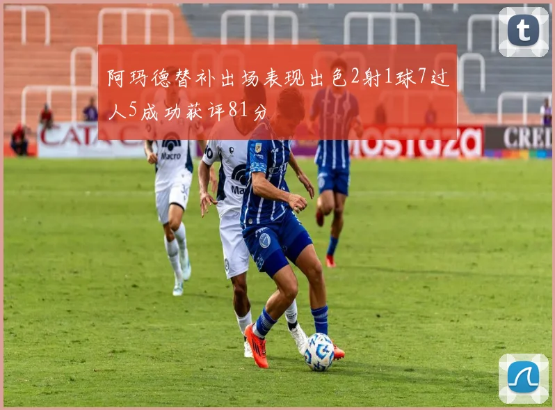 阿玛德替补出场表现出色2射1球7过人5成功获评81分
