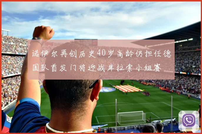 诺伊尔再创历史40岁高龄仍担任德国队首发门将迎战库拉索小组赛